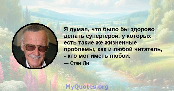 Я думал, что было бы здорово делать супергерои, у которых есть такие же жизненные проблемы, как и любой читатель, - кто мог иметь любой.