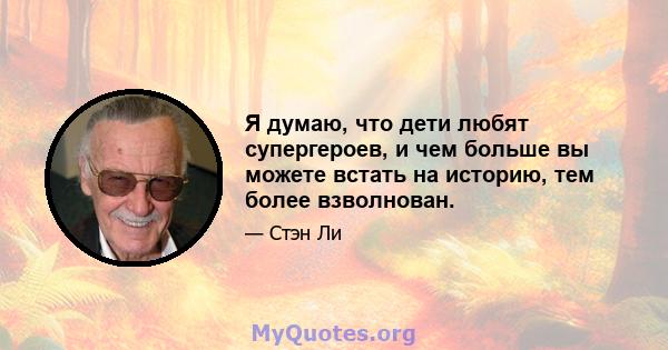 Я думаю, что дети любят супергероев, и чем больше вы можете встать на историю, тем более взволнован.