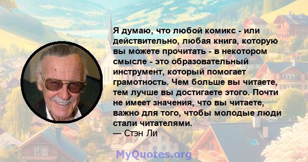 Я думаю, что любой комикс - или действительно, любая книга, которую вы можете прочитать - в некотором смысле - это образовательный инструмент, который помогает грамотность. Чем больше вы читаете, тем лучше вы достигаете 