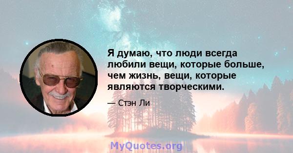 Я думаю, что люди всегда любили вещи, которые больше, чем жизнь, вещи, которые являются творческими.