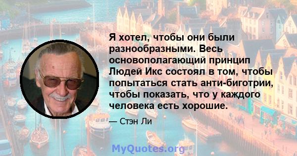 Я хотел, чтобы они были разнообразными. Весь основополагающий принцип Людей Икс состоял в том, чтобы попытаться стать анти-биготрии, чтобы показать, что у каждого человека есть хорошие.