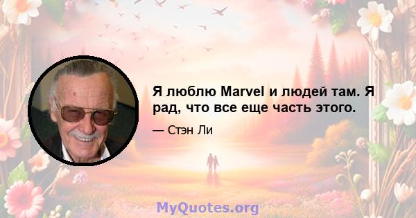 Я люблю Marvel и людей там. Я рад, что все еще часть этого.