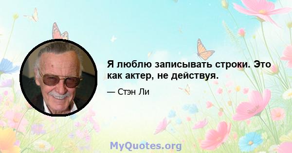 Я люблю записывать строки. Это как актер, не действуя.