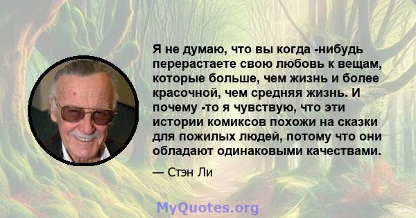 Я не думаю, что вы когда -нибудь перерастаете свою любовь к вещам, которые больше, чем жизнь и более красочной, чем средняя жизнь. И почему -то я чувствую, что эти истории комиксов похожи на сказки для пожилых людей,