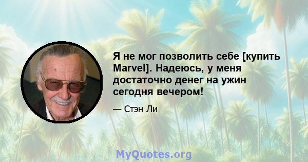 Я не мог позволить себе [купить Marvel]. Надеюсь, у меня достаточно денег на ужин сегодня вечером!