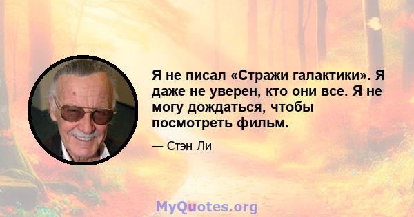 Я не писал «Стражи галактики». Я даже не уверен, кто они все. Я не могу дождаться, чтобы посмотреть фильм.