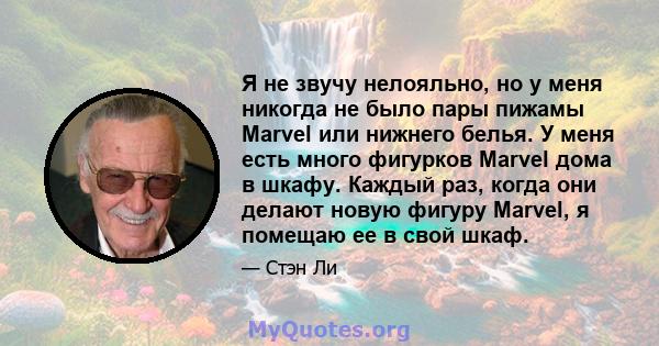 Я не звучу нелояльно, но у меня никогда не было пары пижамы Marvel или нижнего белья. У меня есть много фигурков Marvel дома в шкафу. Каждый раз, когда они делают новую фигуру Marvel, я помещаю ее в свой шкаф.