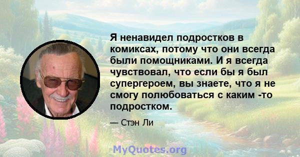 Я ненавидел подростков в комиксах, потому что они всегда были помощниками. И я всегда чувствовал, что если бы я был супергероем, вы знаете, что я не смогу полюбоваться с каким -то подростком.