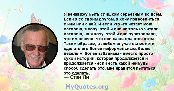 Я ненавижу быть слишком серьезным во всем. Если я со своим другом, я хочу повеселиться с ним или с ней. И если кто -то читает мою историю, я хочу, чтобы они не только читали историю, но я хочу, чтобы они чувствовали,