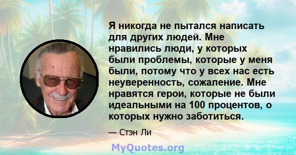 Я никогда не пытался написать для других людей. Мне нравились люди, у которых были проблемы, которые у меня были, потому что у всех нас есть неуверенность, сожаление. Мне нравятся герои, которые не были идеальными на