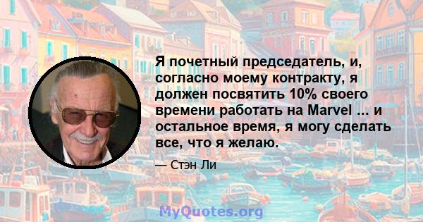 Я почетный председатель, и, согласно моему контракту, я должен посвятить 10% своего времени работать на Marvel ... и остальное время, я могу сделать все, что я желаю.