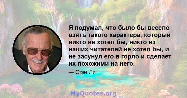 Я подумал, что было бы весело взять такого характера, который никто не хотел бы, никто из наших читателей не хотел бы, и не засунул его в горло и сделает их похожими на него.