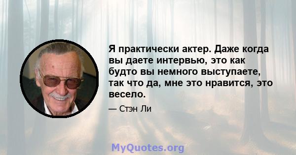 Я практически актер. Даже когда вы даете интервью, это как будто вы немного выступаете, так что да, мне это нравится, это весело.