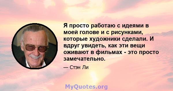 Я просто работаю с идеями в моей голове и с рисунками, которые художники сделали. И вдруг увидеть, как эти вещи оживают в фильмах - это просто замечательно.