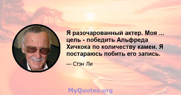 Я разочарованный актер. Моя ... цель - победить Альфреда Хичкока по количеству камеи. Я постараюсь побить его запись.