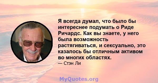 Я всегда думал, что было бы интереснее подумать о Риде Ричардс. Как вы знаете, у него была возможность растягиваться, и сексуально, это казалось бы отличным активом во многих областях.