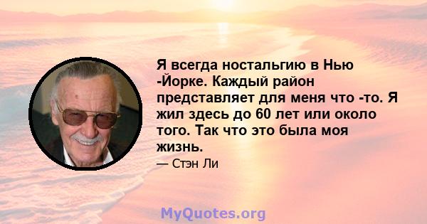 Я всегда ностальгию в Нью -Йорке. Каждый район представляет для меня что -то. Я жил здесь до 60 лет или около того. Так что это была моя жизнь.