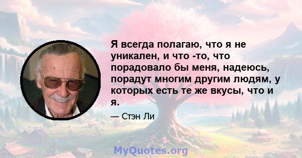 Я всегда полагаю, что я не уникален, и что -то, что порадовало бы меня, надеюсь, порадут многим другим людям, у которых есть те же вкусы, что и я.