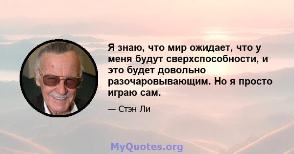 Я знаю, что мир ожидает, что у меня будут сверхспособности, и это будет довольно разочаровывающим. Но я просто играю сам.