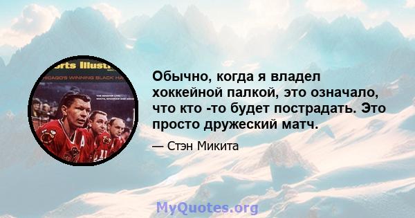 Обычно, когда я владел хоккейной палкой, это означало, что кто -то будет пострадать. Это просто дружеский матч.