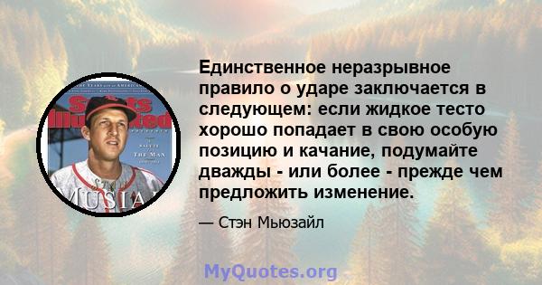 Единственное неразрывное правило о ударе заключается в следующем: если жидкое тесто хорошо попадает в свою особую позицию и качание, подумайте дважды - или более - прежде чем предложить изменение.