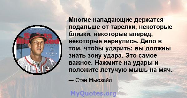 Многие нападающие держатся подальше от тарелки, некоторые близки, некоторые вперед, некоторые вернулись. Дело в том, чтобы ударить: вы должны знать зону удара. Это самое важное. Нажмите на удары и положите летучую мышь