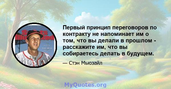 Первый принцип переговоров по контракту не напоминает им о том, что вы делали в прошлом - расскажите им, что вы собираетесь делать в будущем.