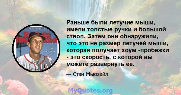 Раньше были летучие мыши, имели толстые ручки и большой ствол. Затем они обнаружили, что это не размер летучей мыши, которая получает хоум -пробежки - это скорость, с которой вы можете развернуть ее.