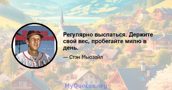 Регулярно выспаться. Держите свой вес, пробегайте милю в день.