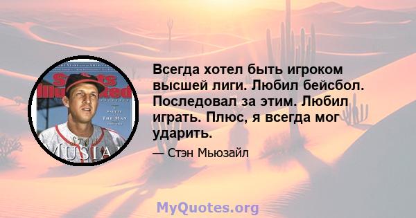 Всегда хотел быть игроком высшей лиги. Любил бейсбол. Последовал за этим. Любил играть. Плюс, я всегда мог ударить.