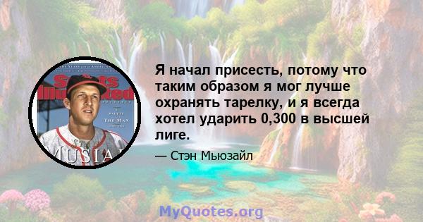 Я начал присесть, потому что таким образом я мог лучше охранять тарелку, и я всегда хотел ударить 0,300 в высшей лиге.