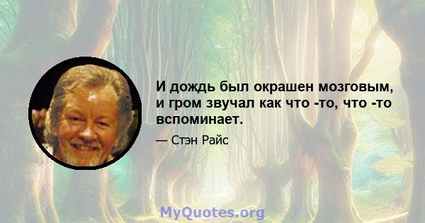 И дождь был окрашен мозговым, и гром звучал как что -то, что -то вспоминает.