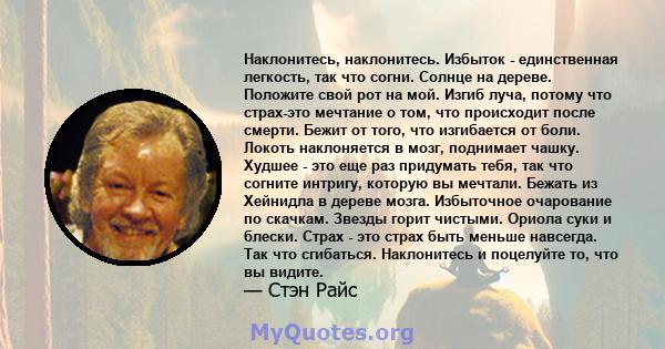 Наклонитесь, наклонитесь. Избыток - единственная легкость, так что согни. Солнце на дереве. Положите свой рот на мой. Изгиб луча, потому что страх-это мечтание о том, что происходит после смерти. Бежит от того, что