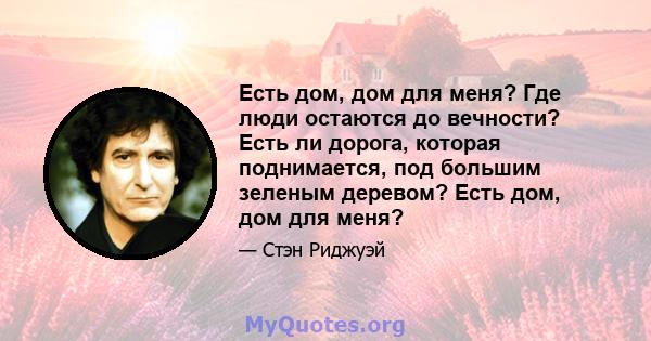 Есть дом, дом для меня? Где люди остаются до вечности? Есть ли дорога, которая поднимается, под большим зеленым деревом? Есть дом, дом для меня?