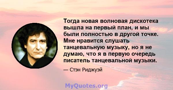 Тогда новая волновая дискотека вышла на первый план, и мы были полностью в другой точке. Мне нравится слушать танцевальную музыку, но я не думаю, что я в первую очередь писатель танцевальной музыки.