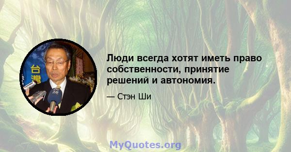 Люди всегда хотят иметь право собственности, принятие решений и автономия.