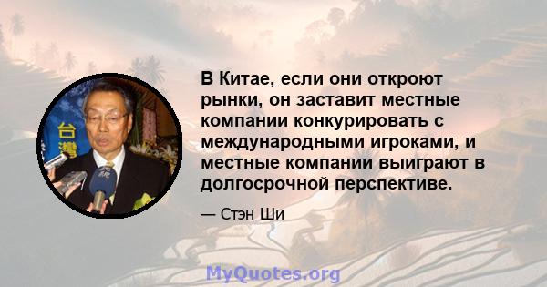 В Китае, если они откроют рынки, он заставит местные компании конкурировать с международными игроками, и местные компании выиграют в долгосрочной перспективе.