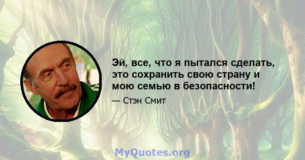 Эй, все, что я пытался сделать, это сохранить свою страну и мою семью в безопасности!