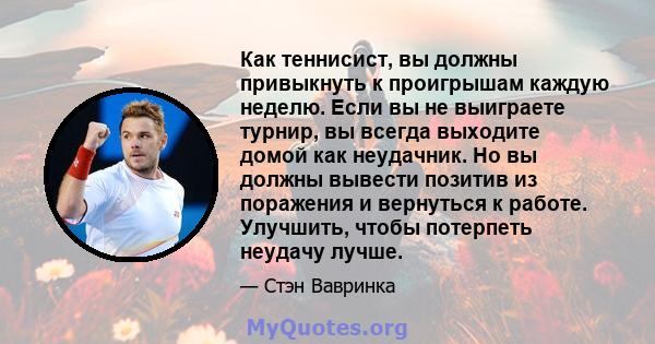 Как теннисист, вы должны привыкнуть к проигрышам каждую неделю. Если вы не выиграете турнир, вы всегда выходите домой как неудачник. Но вы должны вывести позитив из поражения и вернуться к работе. Улучшить, чтобы