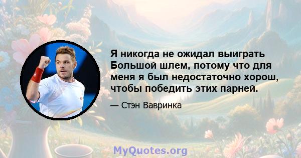 Я никогда не ожидал выиграть Большой шлем, потому что для меня я был недостаточно хорош, чтобы победить этих парней.