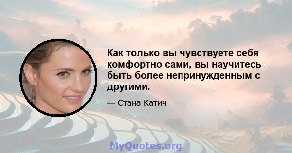 Как только вы чувствуете себя комфортно сами, вы научитесь быть более непринужденным с другими.