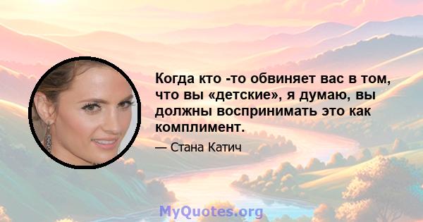 Когда кто -то обвиняет вас в том, что вы «детские», я думаю, вы должны воспринимать это как комплимент.