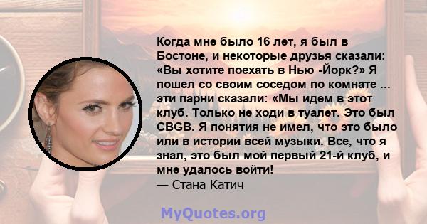 Когда мне было 16 лет, я был в Бостоне, и некоторые друзья сказали: «Вы хотите поехать в Нью -Йорк?» Я пошел со своим соседом по комнате ... эти парни сказали: «Мы идем в этот клуб. Только не ходи в туалет. Это был