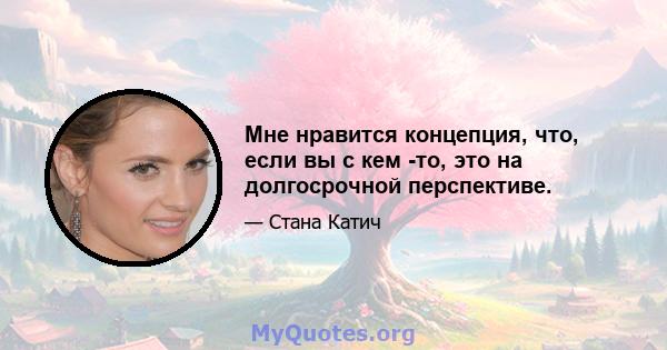 Мне нравится концепция, что, если вы с кем -то, это на долгосрочной перспективе.