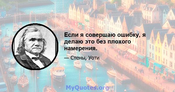 Если я совершаю ошибку, я делаю это без плохого намерения.