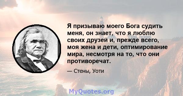 Я призываю моего Бога судить меня, он знает, что я люблю своих друзей и, прежде всего, моя жена и дети, оптимирование мира, несмотря на то, что они противоречат.