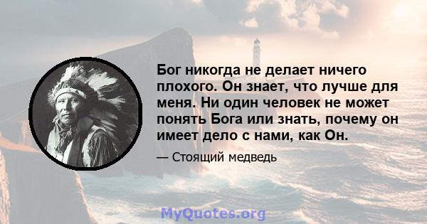 Бог никогда не делает ничего плохого. Он знает, что лучше для меня. Ни один человек не может понять Бога или знать, почему он имеет дело с нами, как Он.