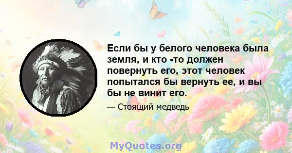 Если бы у белого человека была земля, и кто -то должен повернуть его, этот человек попытался бы вернуть ее, и вы бы не винит его.