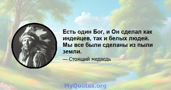 Есть один Бог, и Он сделал как индейцев, так и белых людей. Мы все были сделаны из пыли земли.