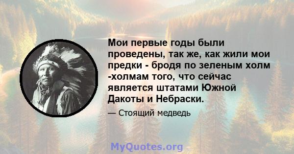 Мои первые годы были проведены, так же, как жили мои предки - бродя по зеленым холм -холмам того, что сейчас является штатами Южной Дакоты и Небраски.